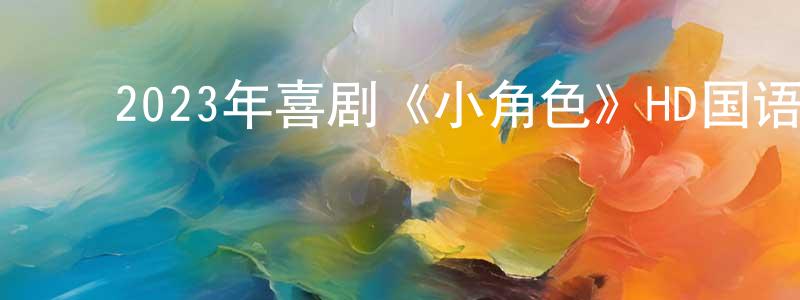 ﻿陈明琴发布﻿2023年喜剧《小角色》HD国语中字迅雷下载_电影天堂